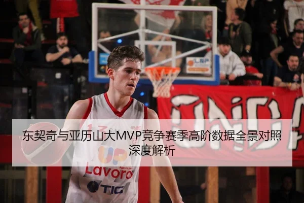 东契奇与亚历山大MVP竞争赛季高阶数据全景对照深度解析