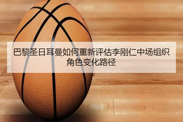 巴黎圣日耳曼如何重新评估李刚仁中场组织角色变化路径