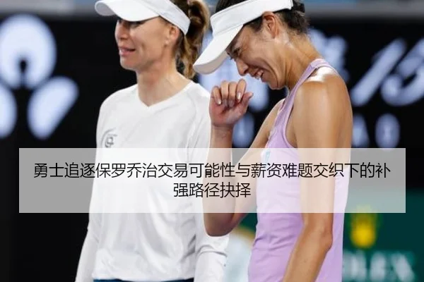 勇士追逐保罗乔治交易可能性与薪资难题交织下的补强路径抉择