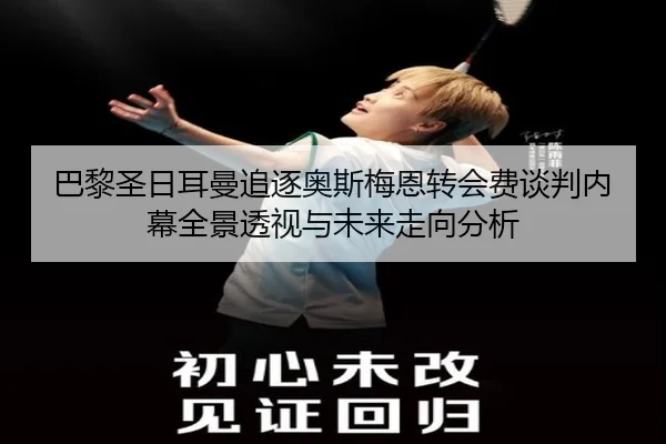 巴黎圣日耳曼追逐奥斯梅恩转会费谈判内幕全景透视与未来走向分析