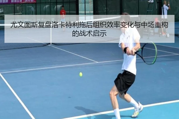 尤文图斯复盘洛卡特利拖后组织效率变化与中场重构的战术启示