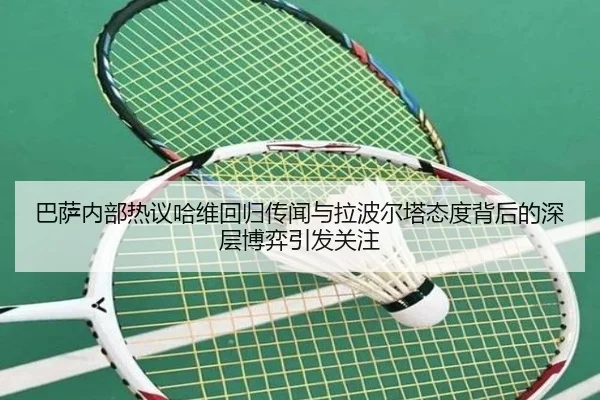 巴萨内部热议哈维回归传闻与拉波尔塔态度背后的深层博弈引发关注