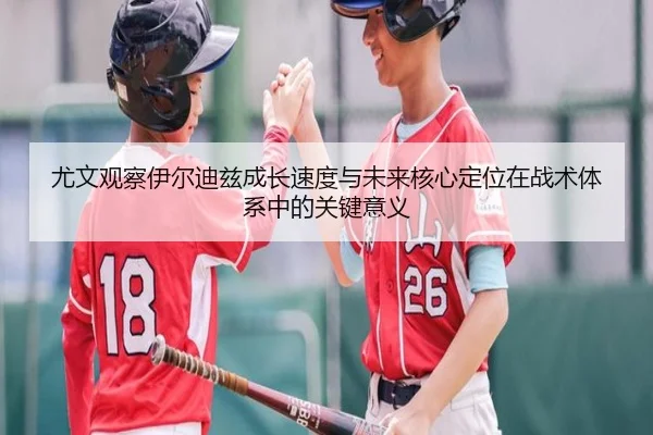 尤文观察伊尔迪兹成长速度与未来核心定位在战术体系中的关键意义