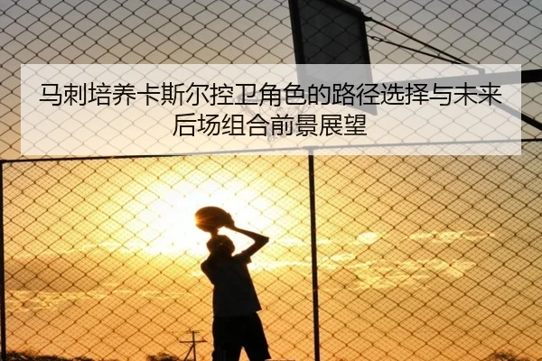 马刺培养卡斯尔控卫角色的路径选择与未来后场组合前景展望