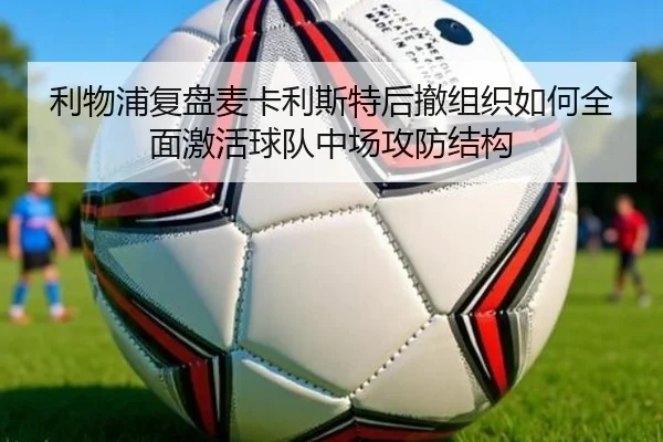 利物浦复盘麦卡利斯特后撤组织如何全面激活球队中场攻防结构