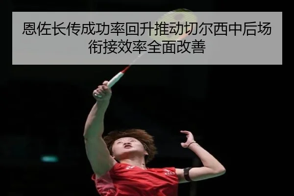 恩佐长传成功率回升推动切尔西中后场衔接效率全面改善