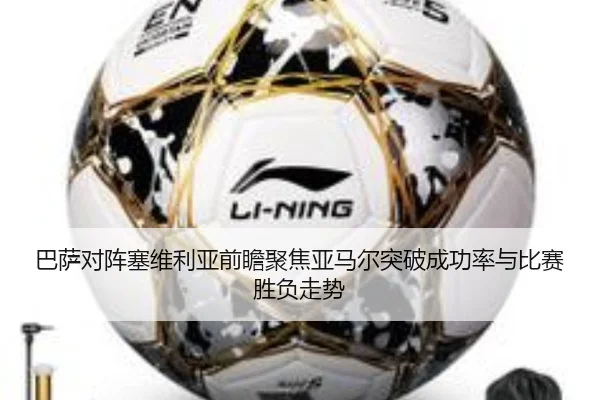 巴萨对阵塞维利亚前瞻聚焦亚马尔突破成功率与比赛胜负走势